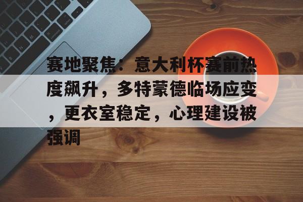 乐鱼官方APP-赛地聚焦：意大利杯赛前热度飙升，多特蒙德临场应变，更衣室稳定，心理建设被强调的简单介绍-乐鱼官方APP